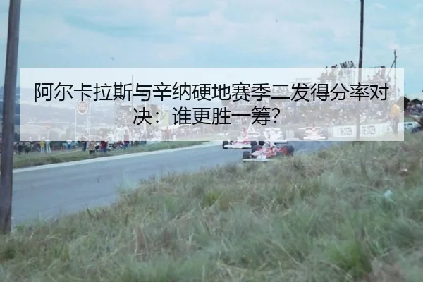 阿尔卡拉斯与辛纳硬地赛季二发得分率对决：谁更胜一筹？