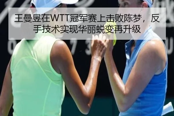 王曼昱在WTT冠军赛上击败陈梦，反手技术实现华丽蜕变再升级