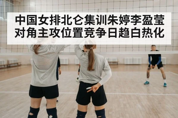 中国女排北仑集训朱婷李盈莹对角主攻位置竞争日趋白热化