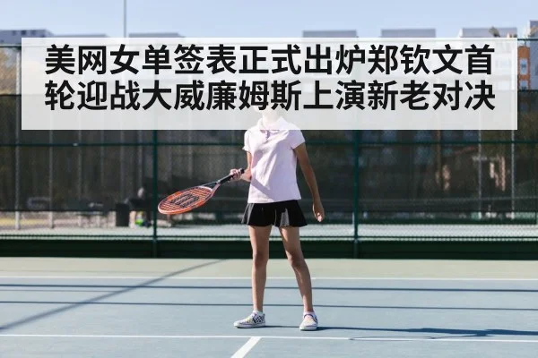 美网女单签表正式出炉郑钦文首轮迎战大威廉姆斯上演新老对决