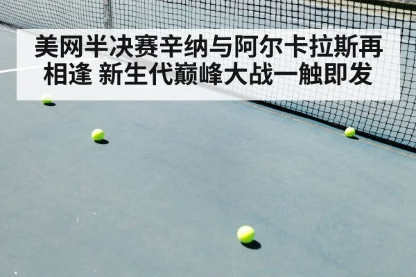 美网半决赛辛纳与阿尔卡拉斯再相逢 新生代巅峰大战一触即发
