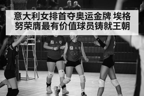 意大利女排首夺奥运金牌 埃格努荣膺最有价值球员铸就王朝