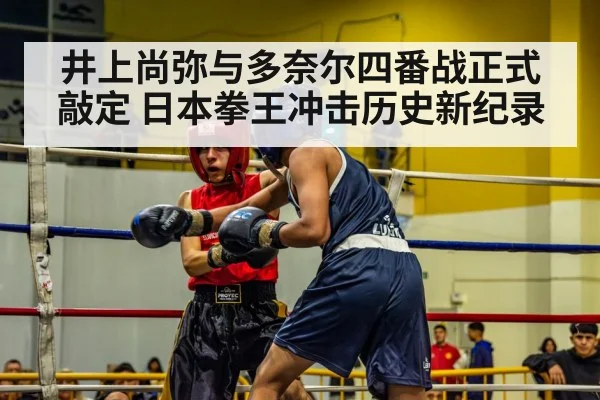井上尚弥与多奈尔四番战正式敲定 日本拳王冲击历史新纪录